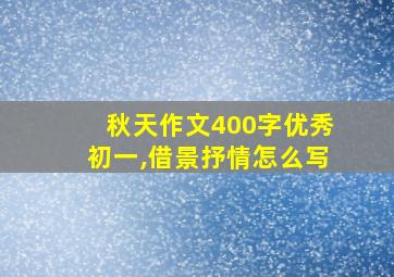 秋天作文400字优秀初一,借景抒情怎么写