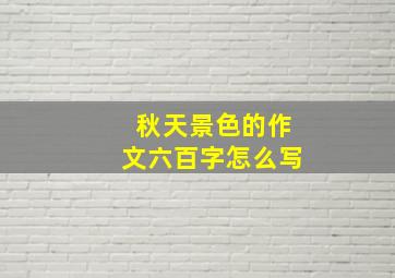 秋天景色的作文六百字怎么写