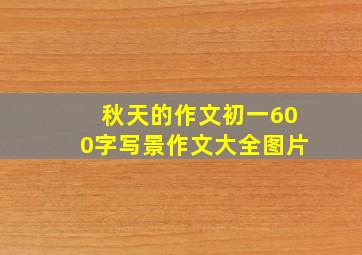 秋天的作文初一600字写景作文大全图片