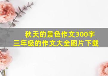 秋天的景色作文300字三年级的作文大全图片下载