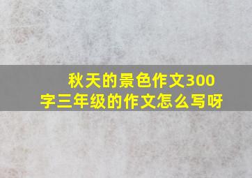 秋天的景色作文300字三年级的作文怎么写呀