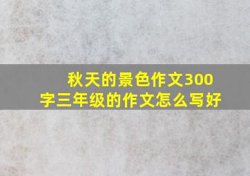 秋天的景色作文300字三年级的作文怎么写好