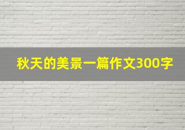 秋天的美景一篇作文300字