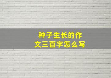 种子生长的作文三百字怎么写