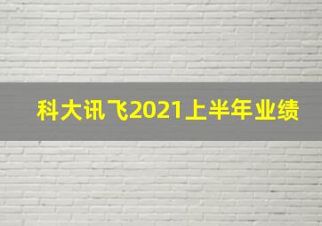 科大讯飞2021上半年业绩