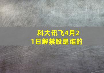 科大讯飞4月21日解禁股是谁的