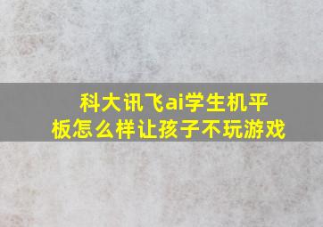 科大讯飞ai学生机平板怎么样让孩子不玩游戏