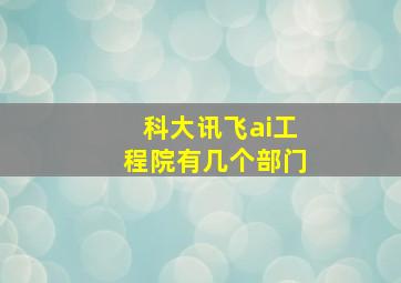 科大讯飞ai工程院有几个部门