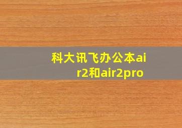 科大讯飞办公本air2和air2pro