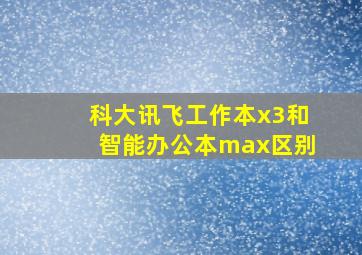 科大讯飞工作本x3和智能办公本max区别