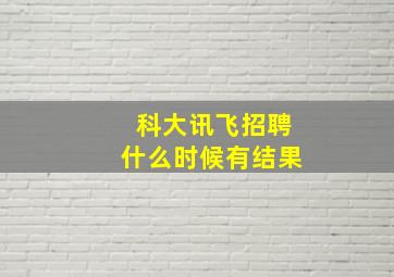 科大讯飞招聘什么时候有结果