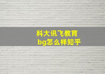 科大讯飞教育bg怎么样知乎