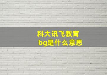 科大讯飞教育bg是什么意思