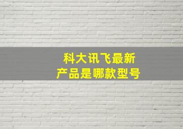 科大讯飞最新产品是哪款型号