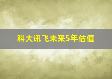 科大讯飞未来5年估值