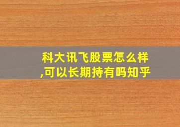 科大讯飞股票怎么样,可以长期持有吗知乎