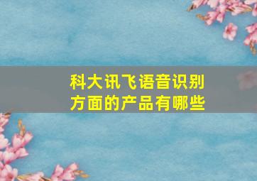 科大讯飞语音识别方面的产品有哪些