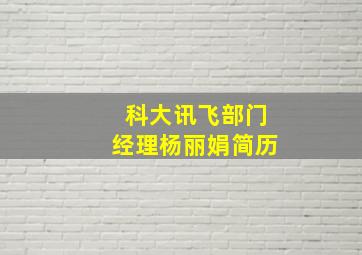 科大讯飞部门经理杨丽娟简历