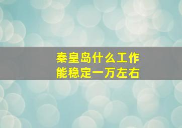 秦皇岛什么工作能稳定一万左右