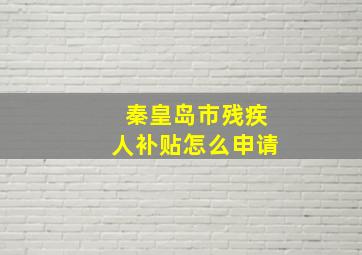 秦皇岛市残疾人补贴怎么申请