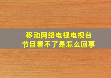 移动网络电视电视台节目看不了是怎么回事