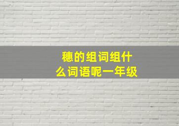 穗的组词组什么词语呢一年级