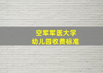 空军军医大学幼儿园收费标准