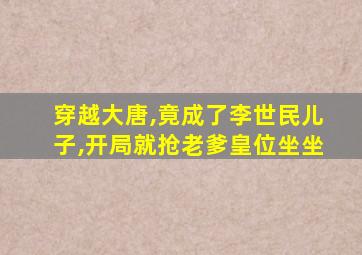 穿越大唐,竟成了李世民儿子,开局就抢老爹皇位坐坐