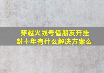 穿越火线号借朋友开挂封十年有什么解决方案么