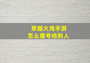 穿越火线手游怎么借号给别人