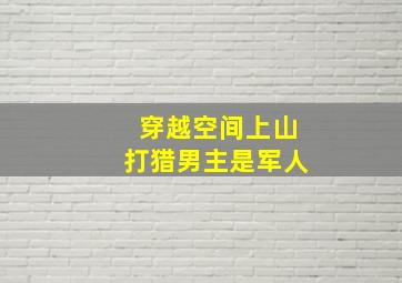 穿越空间上山打猎男主是军人