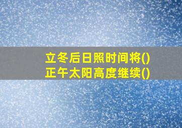 立冬后日照时间将()正午太阳高度继续()