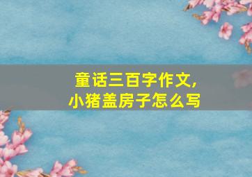 童话三百字作文,小猪盖房子怎么写