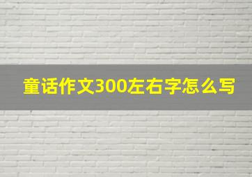 童话作文300左右字怎么写