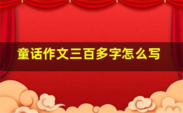 童话作文三百多字怎么写