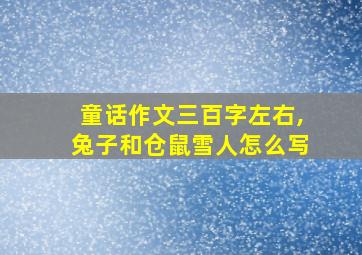 童话作文三百字左右,兔子和仓鼠雪人怎么写