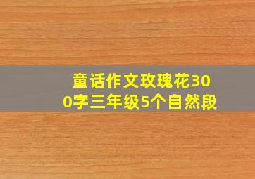 童话作文玫瑰花300字三年级5个自然段