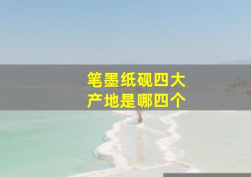 笔墨纸砚四大产地是哪四个