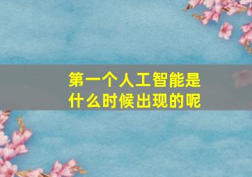 第一个人工智能是什么时候出现的呢