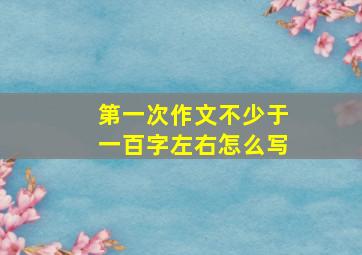 第一次作文不少于一百字左右怎么写