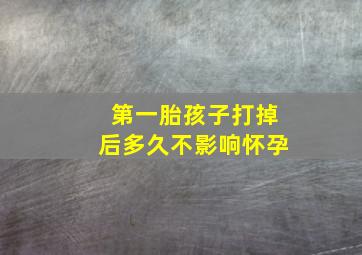 第一胎孩子打掉后多久不影响怀孕