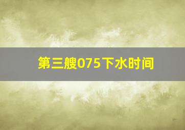 第三艘075下水时间