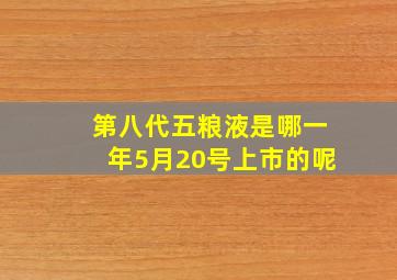 第八代五粮液是哪一年5月20号上市的呢