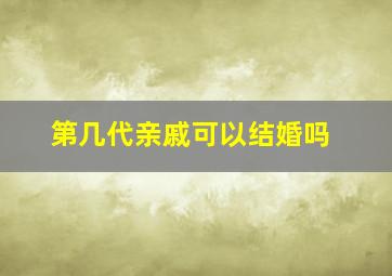 第几代亲戚可以结婚吗