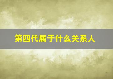 第四代属于什么关系人