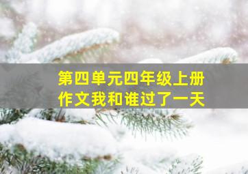 第四单元四年级上册作文我和谁过了一天