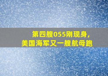 第四艘055刚现身,美国海军又一艘航母跑