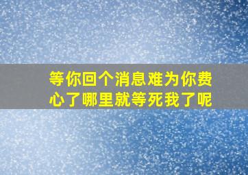 等你回个消息难为你费心了哪里就等死我了呢