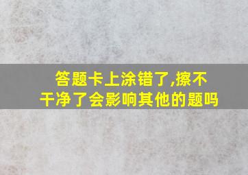 答题卡上涂错了,擦不干净了会影响其他的题吗