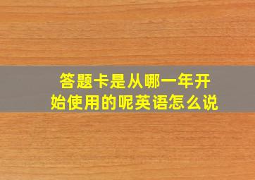 答题卡是从哪一年开始使用的呢英语怎么说